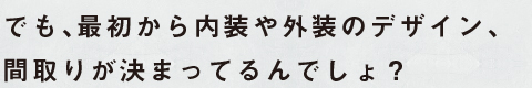 でも、最初から内観や外観のデザイン、間取りが決まっているんでしょ？