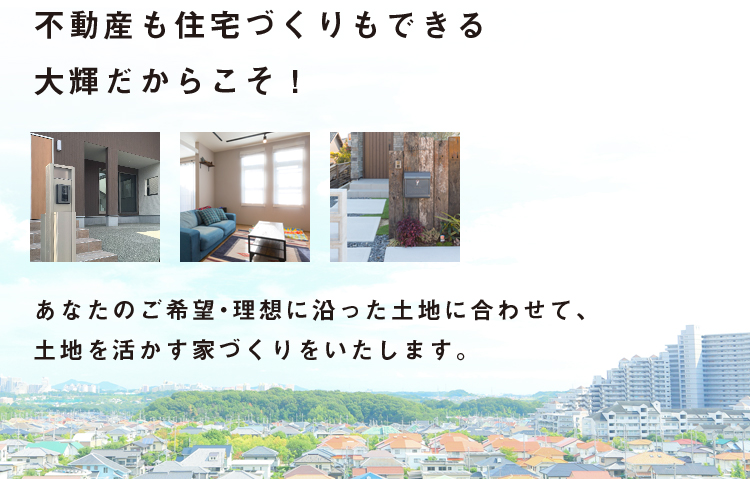 不動産も住宅づくりもできる大輝だからこそ！