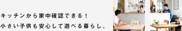 キッチンから家中確認できる！小さい子供も安心して遊べる暮らし。