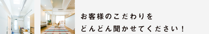 お客様のこだわりをどんどん聞かせてほしい！