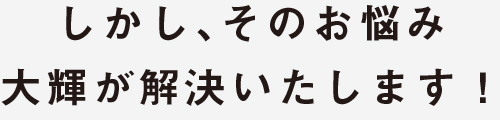 しかし、そのお悩み大輝が解決いたします！