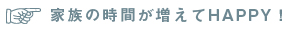 家族の時間が増えてHAPPY!