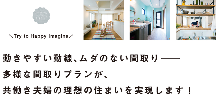 動きやすい動線、ムダのない間取り。多様な間取りプランが共働き夫婦の理想の住まいを実現します！