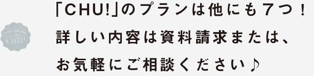 CHU!プランは他にも7つ！詳しい内容は資料請求またはお気軽にご相談ください！