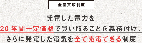 全量買取制度、発電した電力を20年間一定価格で買い取ることを義務付け、さらに発電した電気を全て売電できる制度