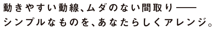 動きやすいシンプルな動線、ムダのない間取り